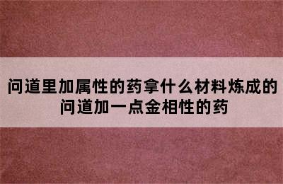 问道里加属性的药拿什么材料炼成的 问道加一点金相性的药